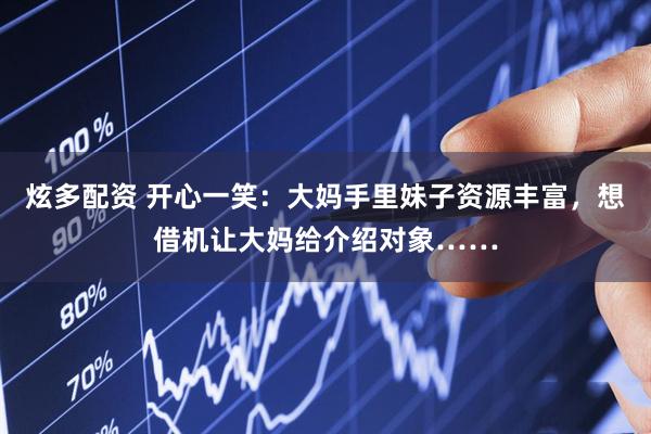 炫多配资 开心一笑：大妈手里妹子资源丰富，想借机让大妈给介绍对象……