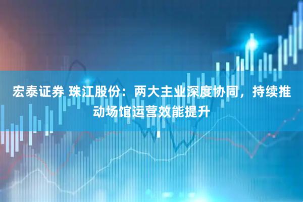 宏泰证券 珠江股份：两大主业深度协同，持续推动场馆运营效能提升