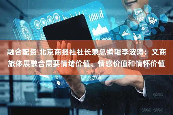 融合配资 北京商报社社长兼总编辑李波涛：文商旅体展融合需要情绪价值、情感价值和情怀价值
